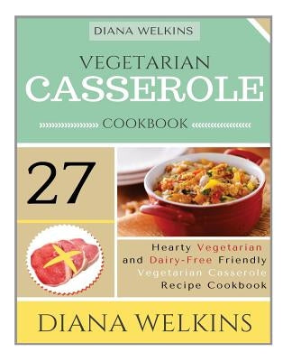 Vegetarian Casserole Cookbook: Hearty Vegetarian and Dairy-Free Friendly Casserole Recipe Cookbook by Welkins, Diana