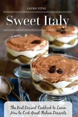 Sweet Italy: The Best Dessert Cookbook to Learn How to Cook Great Italian Desserts by Vital, Laura