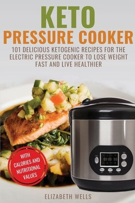 Keto Pressure Cooker: 101 Delicious Ketogenic Recipes For The Electric Pressure Cooker To Lose Weight Fast And Live Healthier by Wells, Elizabeth