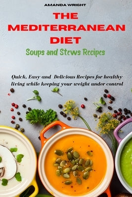 Mediterranean Diet Soups and Stews Recipes: Quick, Easy and Delicious Recipes for healthy living while keeping your weight under control by Wright, Amanda