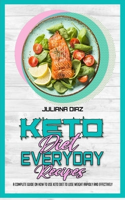 Keto Diet Everyday Recipes: A Complete Guide on How to Use Keto Diet to Lose Weight Rapidly and Effectively by Diaz, Juliana