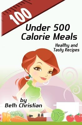 100 Under 500 Calorie Meals: Healthy and Tasty Recipes by Christian, Beth