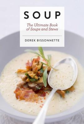 Soup: The Ultimate Book of Soups and Stews (Soup Recipes, Comfort Food Cookbook, Homemade Meals, Gifts for Foodies) by Bissonnette, Derek