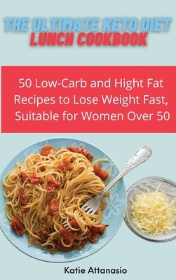 The Ultimate Keto Diet Lunch Cookbook: 50 Low-Carb and High Fat Recipes to Lose Weight Fast, Suitable for Women Over 50 by Attanasio, Katie