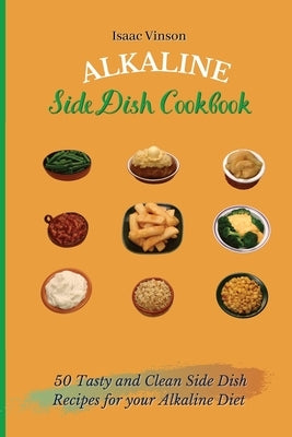 Alkaline Side Dish Cookbook: 50 Tasty and Clean Side Dish Recipes for your Alkaline Diet by Vinson, Isaac