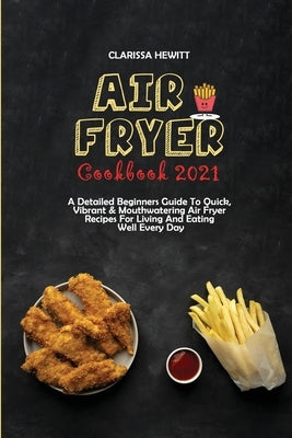 Air Fryer Cookbook 2021: A Detailed Beginners Guide To Quick, Vibrant & Mouthwatering Air Fryer Recipes For Living And Eating Well Every Day by Hewitt, Clarissa