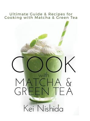 Cook with Matcha and Green Tea: Ultimate Guide & Recipes for Cooking with Matcha and Green Tea by Nishida, Kei