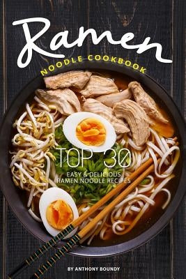 Ramen Noodle Cookbook: Top 30 Easy & Delicious Ramen Noodle Recipes by Boundy, Anthony
