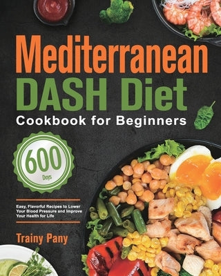 Mediterranean DASH Diet Cookbook for Beginners: 600-Day Easy, Flavorful Recipes to Lower Your Blood Pressure and Improve Your Health for Life by Pany, Trainy