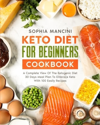 Keto Diet for Beginners Cookbook: A Complete View Of The Ketogenic Diet + 30 days Meal Plan To Embrace Keto With 100 Easily Recipes by Mancini, Sophia
