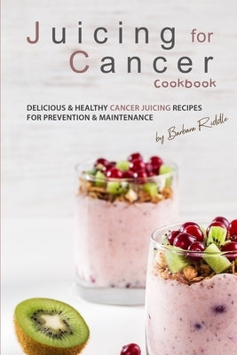 Juicing for Cancer Cookbook: Delicious & Healthy Cancer Juicing Recipes for Prevention & Maintenance by Riddle, Barbara