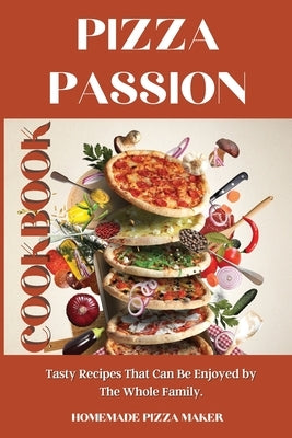 Pizza Passion Cookbook: Tasty Recipes That Can Be Enjoyed by The Whole Family. by Homemade Pizza Maker