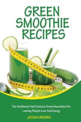 Green Smoothie Recipes: The Healthiest And Tastiest Green Smoothies For Lasting Weight Loss And Energy by Brooks, Jessica