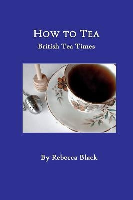 How to Tea: British Tea Times by Black, Rebecca