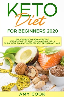 Keto Diet for Beginners 2020: All You Need to Know About the Ketogenic Diet to Start Losing Weight With a 30-Day Meal Plan With Recipes Easily Prepa by Cook, Amy