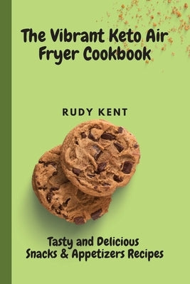 The Vibrant Keto Air Fryer Cookbook: Tasty and Delicious Snacks & Appetizers Recipes by Kent, Rudy