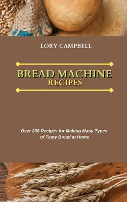 Bread Machine Recipes: Over 200 Recipes for Making Many Types of Tasty Bread at Home by Campbell, Lory