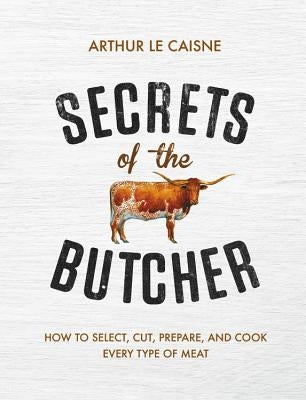 Secrets of the Butcher: How to Select, Cut, Prepare, and Cook Every Type of Meat by Le Caisne, Arthur