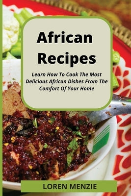 African Recipes: Learn How To Cook The Most Delicious African Dishes From The Comfort Of Your Home by Menzie, Loren