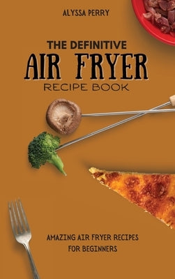 The Definitive Air Fryer Recipe Book: Amazing Air Fryer Recipes For Beginners by Perry, Alyssa