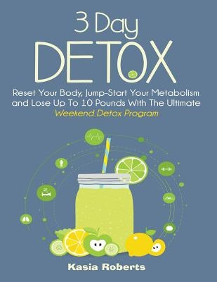 3 Day Detox: Reset Your Body, Jump-Start You Metabolism and Lose Up To 10 Pounds With The Ultimate Weekend Detox Program by Roberts Rn, Kasia