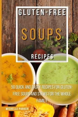 Gluten Free Soups Recipes: 50 Quick And Tasty Recipes For Gluten-Free Soups And Stews For The Whole Family by Parker, Michelle