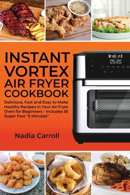 Instant Vortex Air Fryer Cookbook: Delicious, Fast and Easy to Make Healthy Recipes in Your Air Fryer Oven for Beginners - Includes 55 Super Fast 5 Mi by Carroll, Nadia