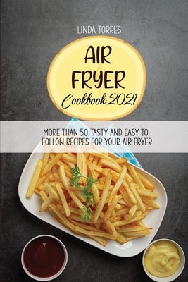 Air Fryer Cookbook 2021: More Than 50 Tasty And Easy To Follow Recipes For Your Air Fryer by Torres, Linda