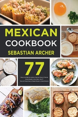 Mexican Cookbook: Bring to the Table the Authentic Taste and Flavors of Mexican Cuisine Straight to Your Home - Over 77 Tasty and Origin by Archer, Sebastian