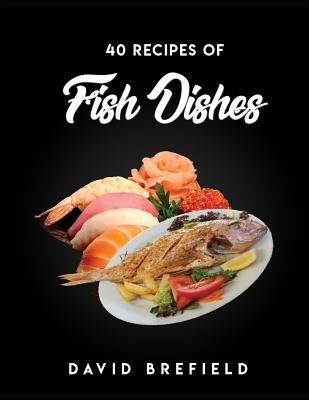 40 Recipes of Fish Dishes: The Best Reciprs of Fish Dishes from Around the World. Easy to Prepare by Brefield, David