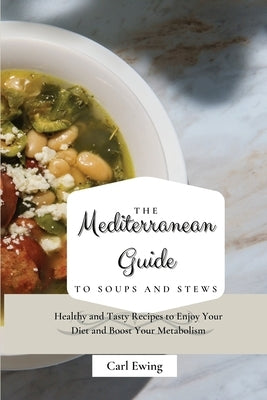 The Mediterranean Guide to Soups and Stews: Healthy and Tasty Recipes to Enjoy Your Diet and Boost Your Metabolism by Ewing, Carl