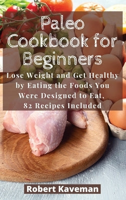 Paleo Cookbook for Beginners: Lose Weight and Get Healthy by Eating the Foods You Were Designed to Eat, 82 Recipes Included by Kaveman, Robert