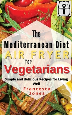 Mediterranean Diet Air Fryer for Vegetarians: Simple and Delicious Recipes for Living Well by Jones, Francesca