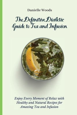 The Definitive Diabetic Guide to Tea and Infusion: Enjoy Every Moment of Relax with Healthy and Natural Recipes for Amazing Tea and Infusion by Woods, Danielle