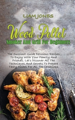 Wood Pellet Smoker And Grill For Beginners: The Succinct Guide Delicious Recipes To Enjoy With Your Family And Friends. Let's Discover All The Techniq by Jones, Liam