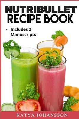 NutriBullet Recipe Book: 2 Manuscripts: NutriBullet Recipe Book, NutriBullet RX Recipe Book by Johansson, Katya