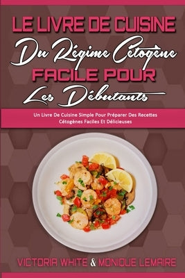 Le Livre De Cuisine Du Régime Cétogène Facile Pour Les Débutants: Un Livre De Cuisine Simple Pour Préparer Des Recettes Cétogènes Faciles Et Délicieus by White, Victoria