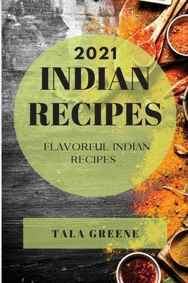 Indian Recipes 2021: Flavorful Indian Recipes by Greene, Tala