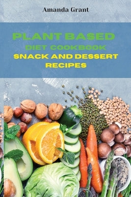 Plant Based Diet Cookbook Snack and Desserts Recipes: Quick, Easy and Delicious Recipes for a lifelong Health by Grant, Amanda
