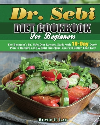 Dr. Sebi Diet Cookbook For Beginners: The Beginner's Dr. Sebi Diet Recipes Guide with 10-Day Detox Plan to Rapidly Lose Weight and Make You Feel Bette by Lau, Royce U.