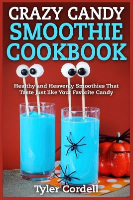 Crazy Candy Smoothie Cookbook: Healthy and Heavenly Smoothies That Taste Just like Your Favorite Candy by Cordell, Tyler