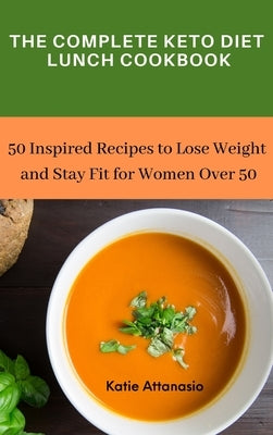The Complete Keto Diet Lunch Cookbook: 50 Inspired Recipes to Lose Weight and Stay Fit for Women Over 50 by Attanasio, Katie