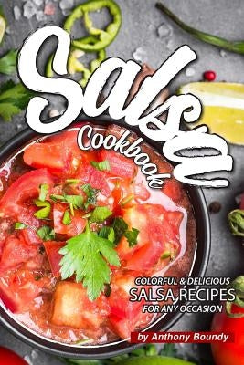 Salsa Cookbook: Colorful Delicious Salsa Recipes for Any Occasion by Boundy, Anthony