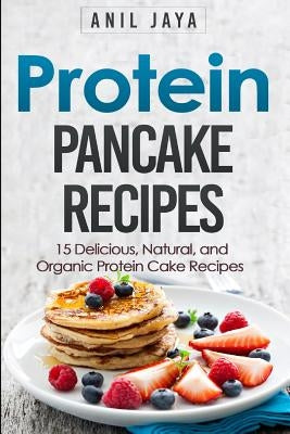 Protein Pancake Recipes: 15 Delicious, Natural, And Organic Protein Cake Recipes by Jaya, Anil