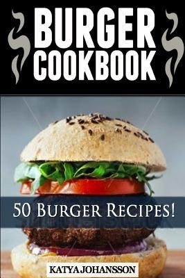 Burger Cookbook: Top 50 Burger Recipes (Using Meat, Chicken, Fish, Cheese, Veggies And Much More) by Johansson, Katya