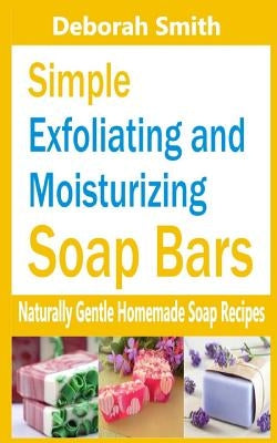 Simple Exfoliating and Moisturizing Soap Bars: Naturally Gentle Homemade Soap Recipes by Smith, Deborah