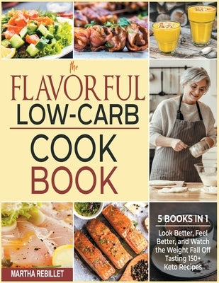 The Flavorful Low-Carb Cookbook [5 books in 1]: Look Better, Feel Better, and Watch the Weight Fall Off Tasting 150+ Keto Recipes by Rebillet, Martha