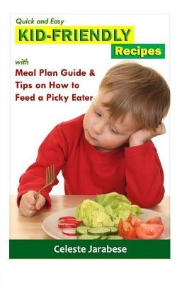 Kid-Friendly Recipes: With Meal Plan Guide and Tips on How to Feed a Picky Eater by Jarabese, Celeste