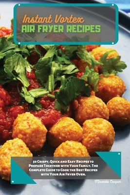 Instant Vortex Air Fryer Recipes: 50 Crispy, Quick and Easy Recipes to Prepare Together with Your Family. The Complete Guide to Cook the Best Recipes by Cooper, Miranda