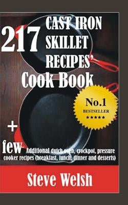 217 Cast Iron Skillet Recipe Cook Book + Few Additional Dutch Oven, Crockpot, and Pressure Cooker Recipes (Breakfast, Lunch, Dinner & Desserts) by Welsh, Steve